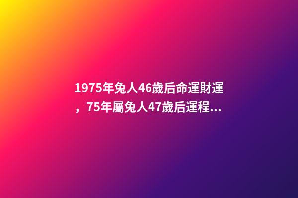 1975年兔人46歲后命運財運，75年屬兔人47歲后運程 1975屬兔46歲以后婚姻？-第1張-觀點-玄機派